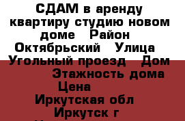 СДАМ в аренду квартиру студию,новом доме › Район ­ Октябрьский › Улица ­ Угольный проезд › Дом ­ 68/2 › Этажность дома ­ 6 › Цена ­ 11 000 - Иркутская обл., Иркутск г. Недвижимость » Квартиры аренда   . Иркутская обл.,Иркутск г.